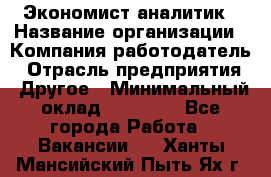 Экономист-аналитик › Название организации ­ Компания-работодатель › Отрасль предприятия ­ Другое › Минимальный оклад ­ 15 500 - Все города Работа » Вакансии   . Ханты-Мансийский,Пыть-Ях г.